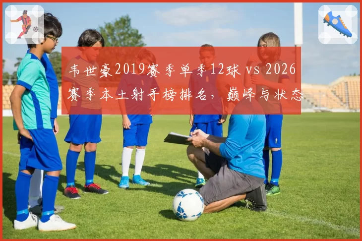 韦世豪2019赛季单季12球 vs 2026赛季本土射手榜排名，巅峰与状态起伏对比