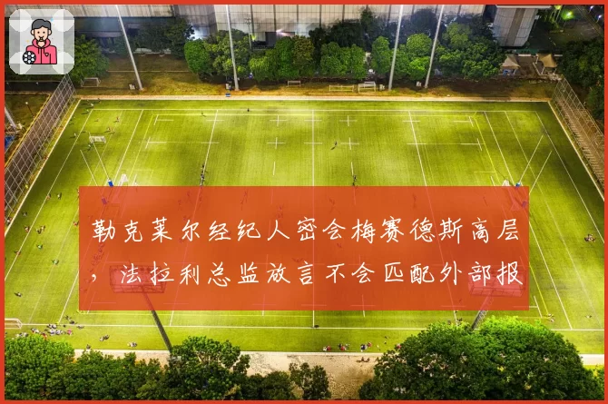 勒克莱尔经纪人密会梅赛德斯高层,法拉利总监放言不会匹配外部报价