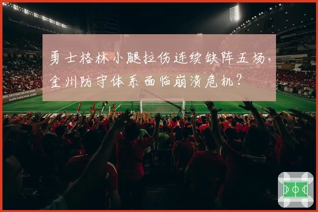 勇士格林小腿拉伤连续缺阵五场，金州防守体系面临崩溃危机？