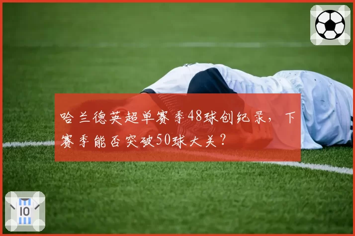 哈兰德英超单赛季48球创纪录，下赛季能否突破50球大关？