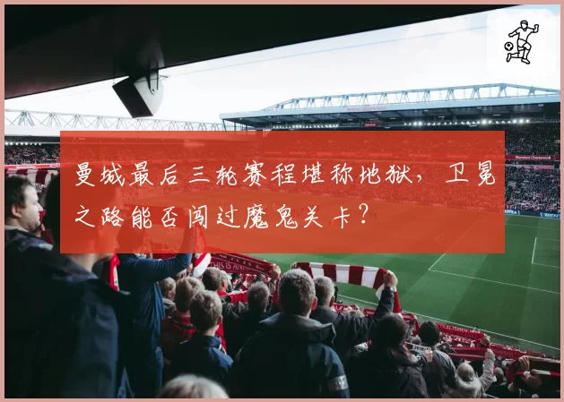 曼城最后三轮赛程堪称地狱,卫冕之路能否闯过魔鬼关卡?