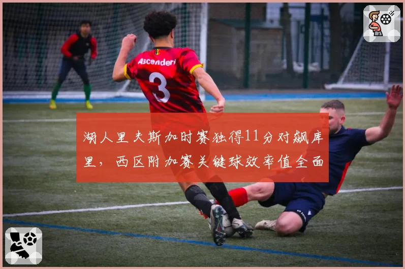 湖人里夫斯加时赛独得11分对飙库里，西区附加赛关键球效率值全面占优