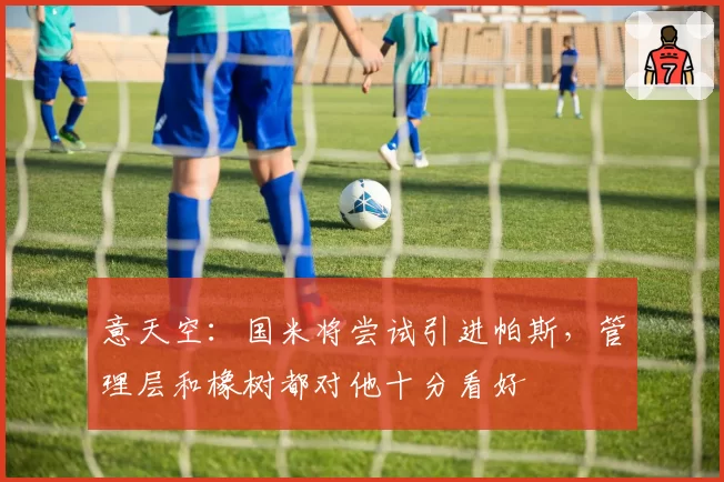意天空：国米将尝试引进帕斯，管理层和橡树都对他十分看好