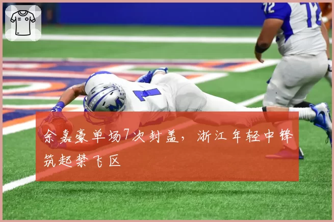 余嘉豪单场7次封盖，浙江年轻中锋筑起禁飞区