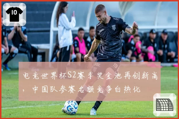 电竞世界杯S2赛季奖金池再创新高，中国队参赛名额竞争白热化