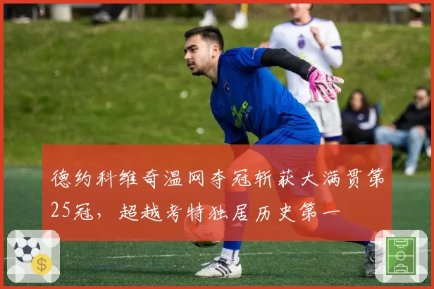 德约科维奇温网夺冠斩获大满贯第25冠,超越考特独居历史第一