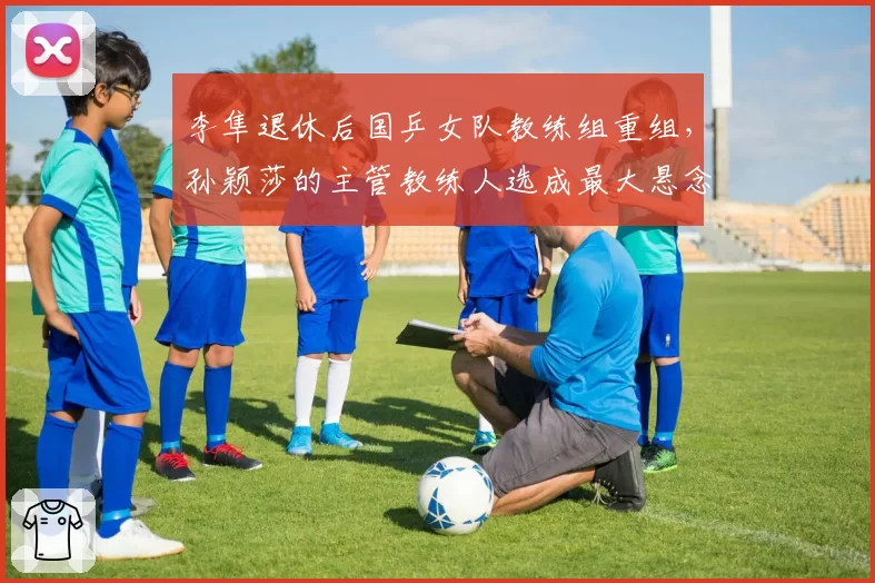 李隼退休后国乒女队教练组重组，孙颖莎的主管教练人选成最大悬念？