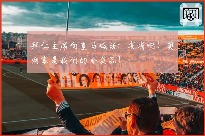 拜仁主席向皇马喊话:省省吧!奥利塞是我们的非卖品!