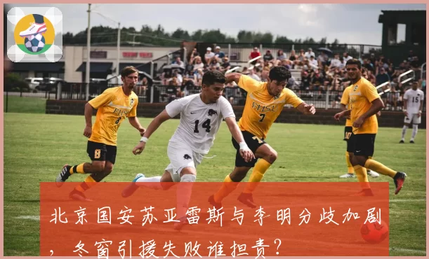 北京国安苏亚雷斯与李明分歧加剧，冬窗引援失败谁担责？