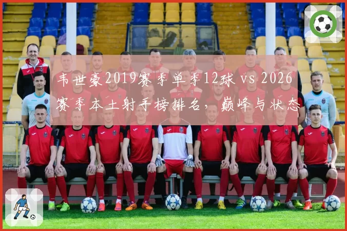 韦世豪2019赛季单季12球 vs 2026赛季本土射手榜排名，巅峰与状态起伏对比