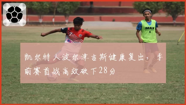 凯尔特人波尔津吉斯健康复出,季前赛首战高效砍下28分