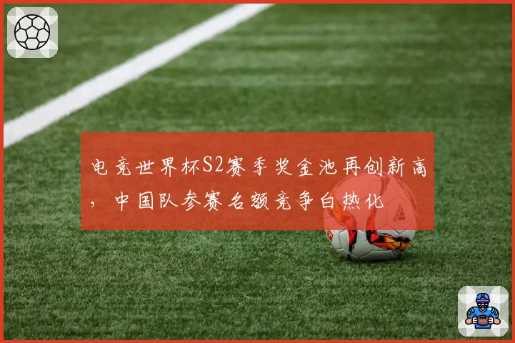 电竞世界杯S2赛季奖金池再创新高，中国队参赛名额竞争白热化