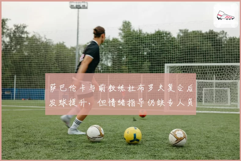 萨巴伦卡与前教练杜布罗夫复合后发球提升，但情绪指导仍缺专人负责