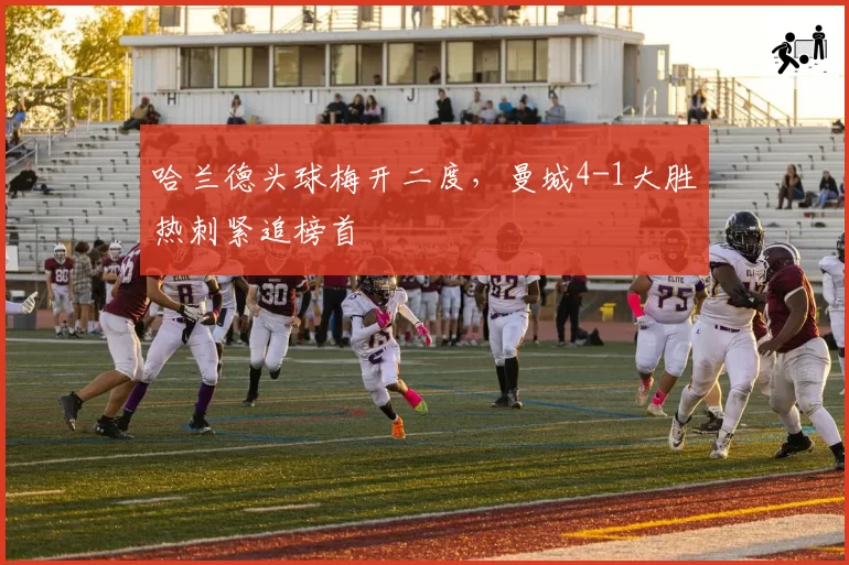 哈兰德头球梅开二度，曼城4-1大胜热刺紧追榜首