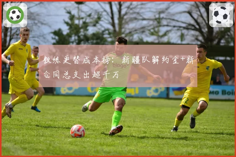 教练更替成本榜：新疆队解约金+新合同总支出超千万