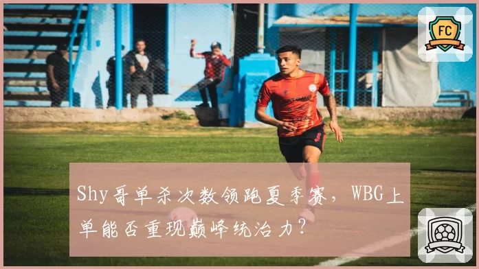 Shy哥单杀次数领跑夏季赛,WBG上单能否重现巅峰统治力?