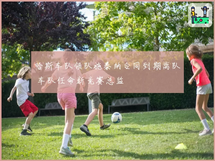 哈斯车队领队施泰纳合同到期离队 车队任命新竞赛总监