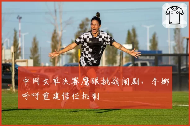 中网女单决赛鹰眼挑战闹剧，李娜呼吁重建信任机制