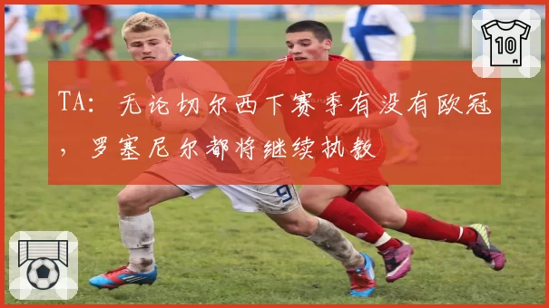 TA:无论切尔西下赛季有没有欧冠,罗塞尼尔都将继续执教