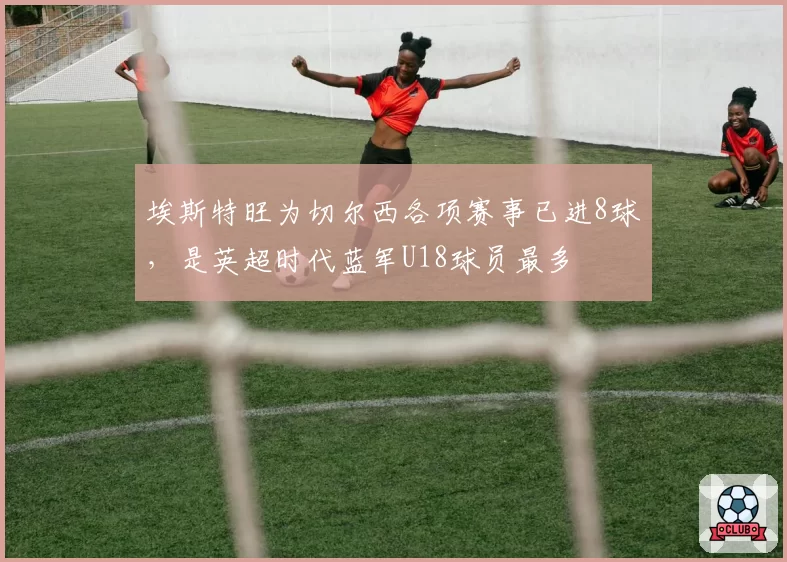 埃斯特旺为切尔西各项赛事已进8球，是英超时代蓝军U18球员最多