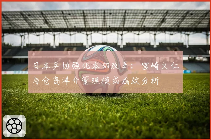 日本乒协强化本部改革:宫崎义仁与仓岛洋介管理模式成效分析