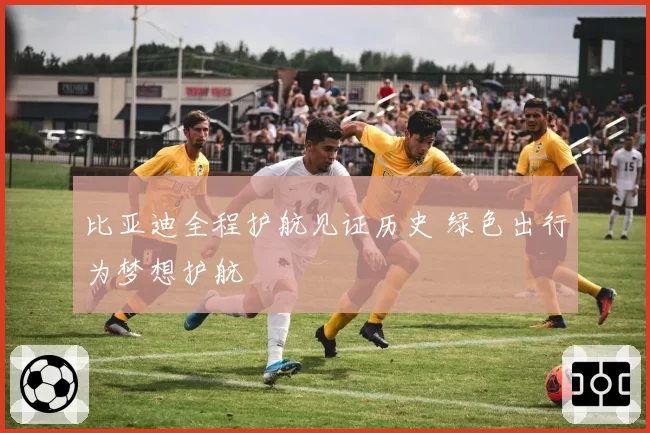 比亚迪全程护航见证历史 绿色出行为梦想护航