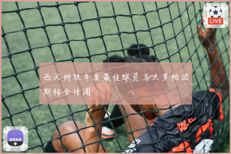 西汉姆联年度最佳球员马夫罗帕诺斯转会传闻