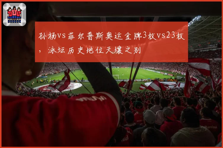 孙杨vs菲尔普斯奥运金牌3枚vs23枚,泳坛历史地位天壤之别