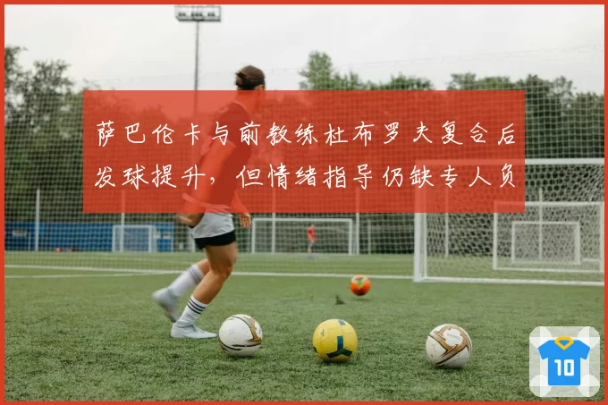 萨巴伦卡与前教练杜布罗夫复合后发球提升，但情绪指导仍缺专人负责