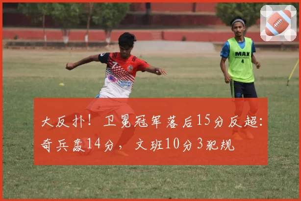 大反扑！卫冕冠军落后15分反超：奇兵轰14分，文班10分3犯规
