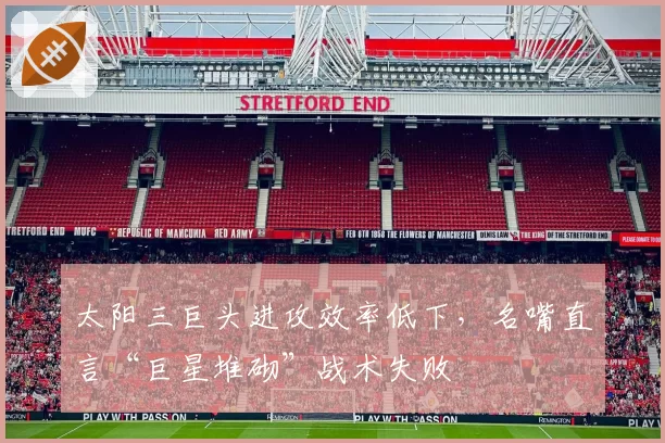 太阳三巨头进攻效率低下，名嘴直言“巨星堆砌”战术失败