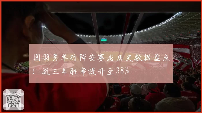 国羽男单对阵安赛龙历史数据盘点:近三年胜率提升至38%