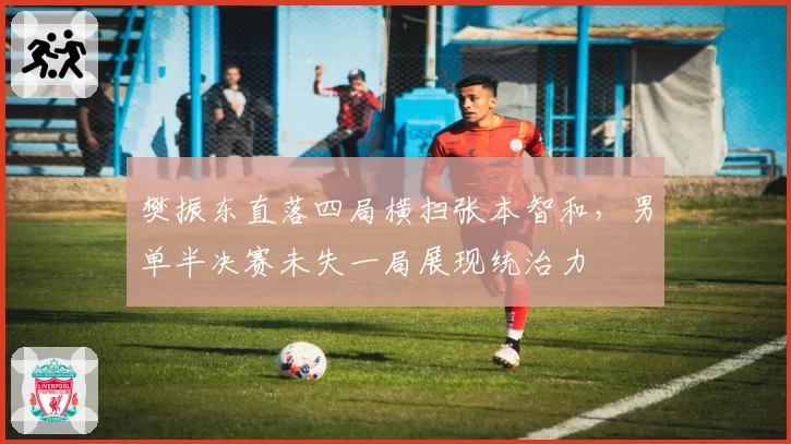 樊振东直落四局横扫张本智和，男单半决赛未失一局展现统治力