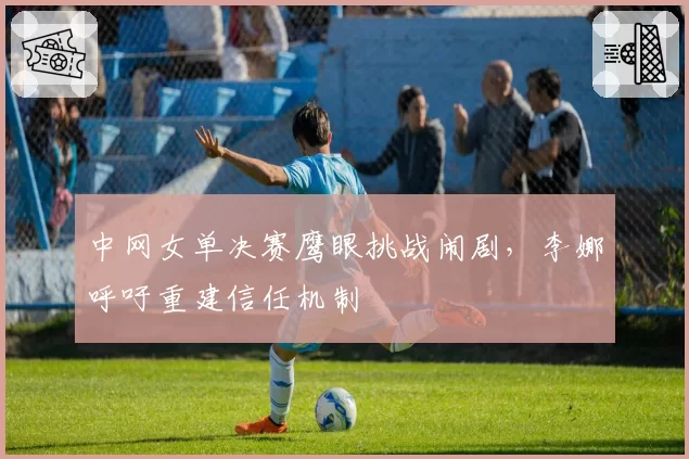 中网女单决赛鹰眼挑战闹剧，李娜呼吁重建信任机制