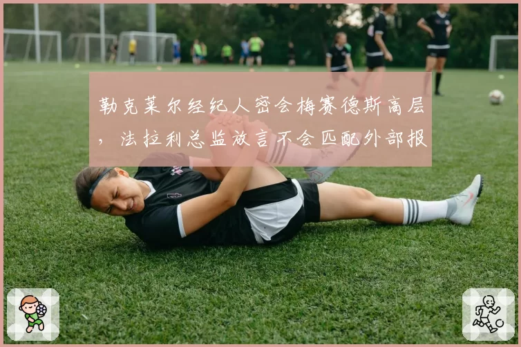 勒克莱尔经纪人密会梅赛德斯高层,法拉利总监放言不会匹配外部报价