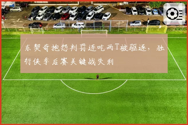 东契奇抱怨判罚连吃两T被驱逐,独行侠季后赛关键战失利