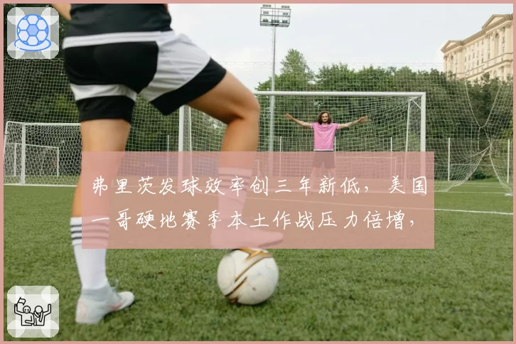 弗里茨发球效率创三年新低，美国一哥硬地赛季本土作战压力倍增，裁判误判成焦点。