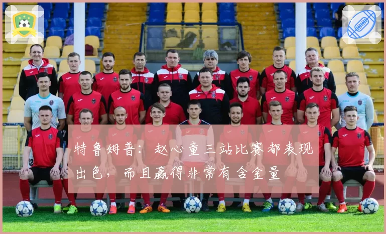 特鲁姆普:赵心童三站比赛都表现出色,而且赢得非常有含金量