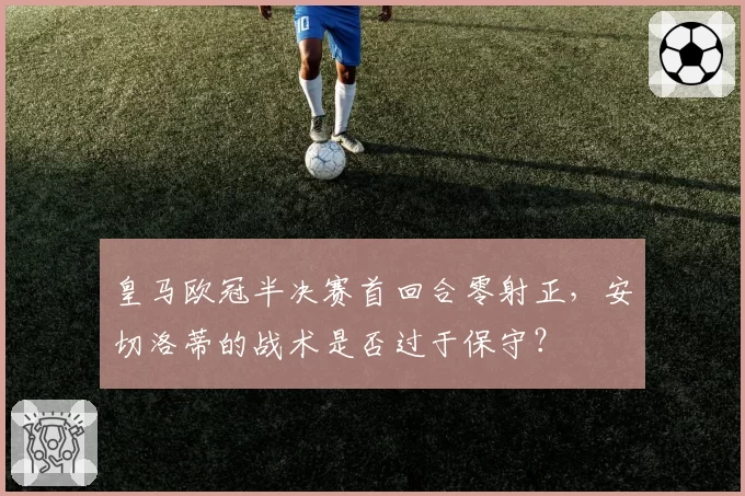 皇马欧冠半决赛首回合零射正，安切洛蒂的战术是否过于保守？