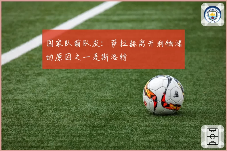 国家队前队友：萨拉赫离开利物浦的原因之一是斯洛特