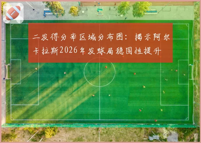 二发得分率区域分布图:揭示阿尔卡拉斯2026年发球局稳固性提升