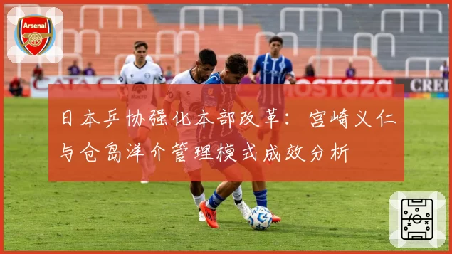 日本乒协强化本部改革:宫崎义仁与仓岛洋介管理模式成效分析