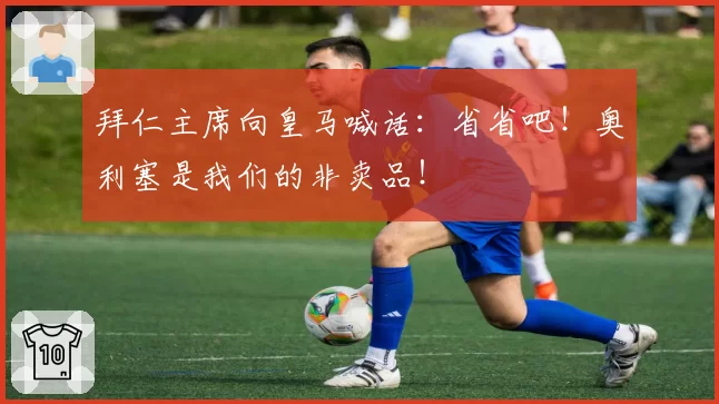 拜仁主席向皇马喊话:省省吧!奥利塞是我们的非卖品!