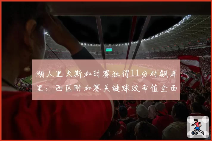 湖人里夫斯加时赛独得11分对飙库里，西区附加赛关键球效率值全面占优