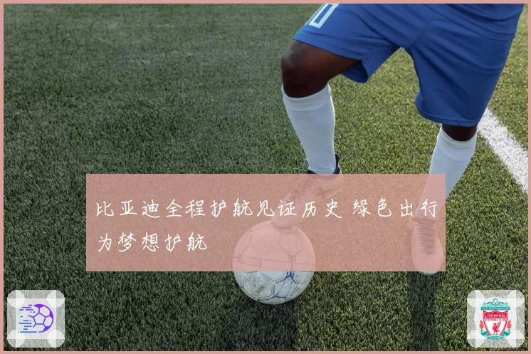 比亚迪全程护航见证历史 绿色出行为梦想护航