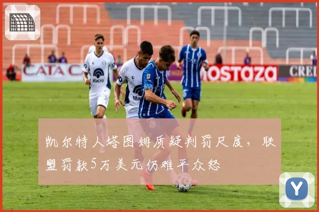 凯尔特人塔图姆质疑判罚尺度，联盟罚款5万美元仍难平众怒