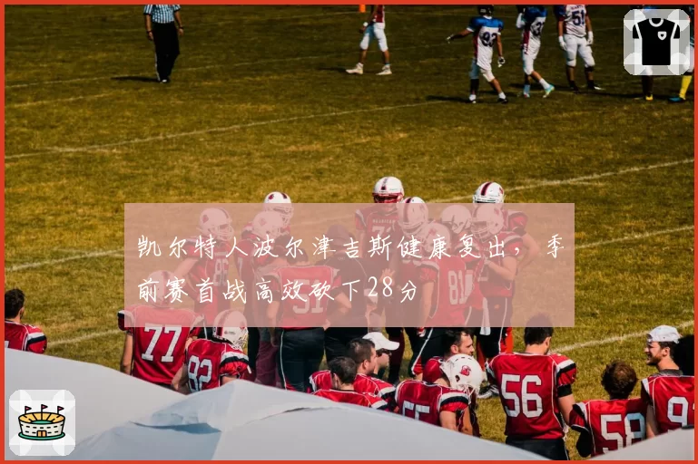 凯尔特人波尔津吉斯健康复出,季前赛首战高效砍下28分