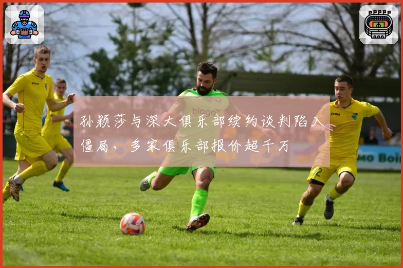 孙颖莎与深大俱乐部续约谈判陷入僵局,多家俱乐部报价超千万