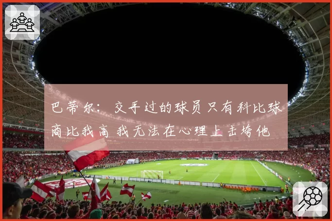 巴蒂尔：交手过的球员只有科比球商比我高 我无法在心理上击垮他