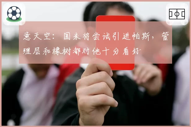 意天空：国米将尝试引进帕斯，管理层和橡树都对他十分看好
